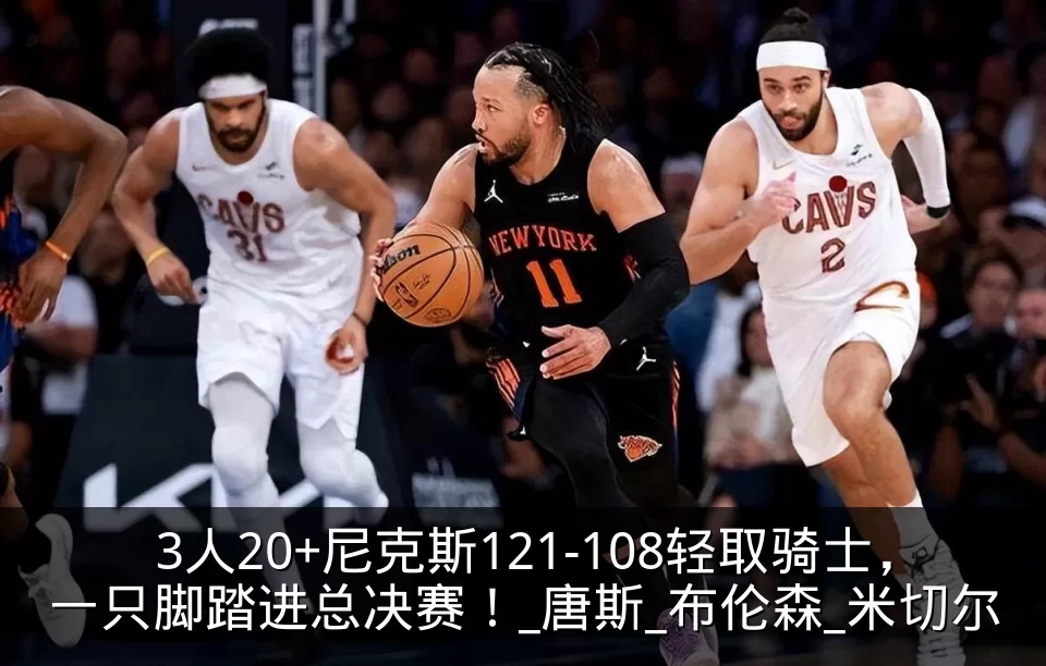 3人20+尼克斯121-108轻取骑士，一只脚踏进总决赛！_唐斯_布伦森_米切尔