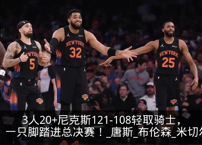 3人20+尼克斯121-108轻取骑士，一只脚踏进总决赛！_唐斯_布伦森_米切尔